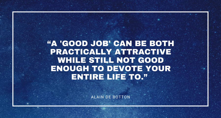 “A 'good job' can be both practically attractive while still not good enough to devote your entire life to.” - Alain de Botton